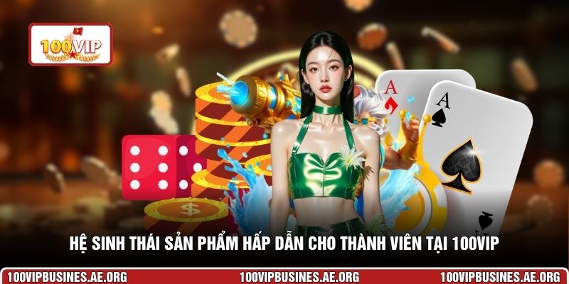 Hệ sinh thái sản phẩm hấp dẫn cho thành viên tại 100VIP