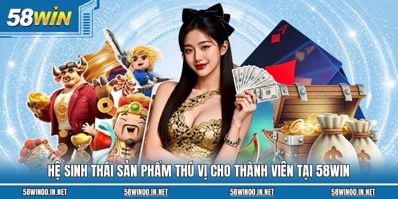 Hệ sinh thái sản phẩm thú vị cho thành viên tại 58Win
