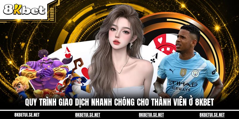 Quy trình giao dịch nhanh chóng cho thành viên ở 8KBET