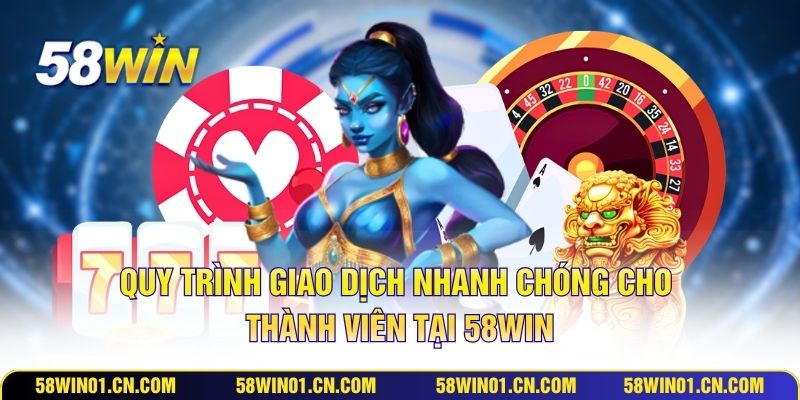 Quy trình giao dịch nhanh chóng cho thành viên tại 58WIN