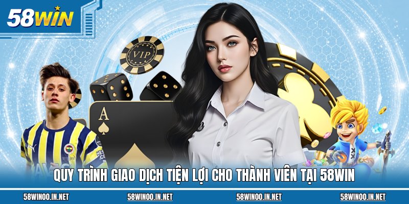 Quy trình giao dịch tiện lợi cho thành viên tại 58Win