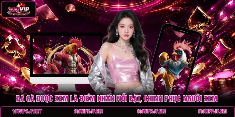 da-ga-duoc-xem-la-diem-nhan-noi-bat-chinh-phuc-nguoi-xem-cua-100vip